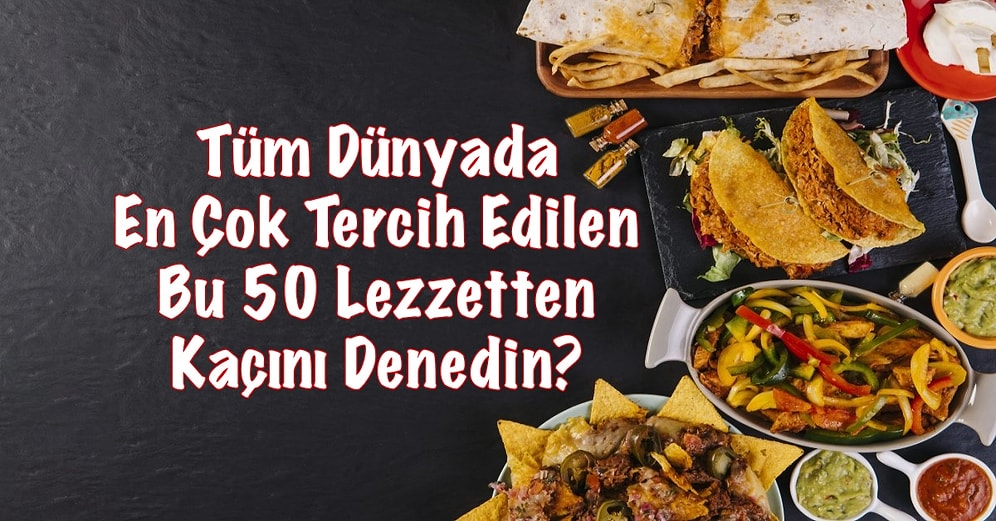 Tüm Dünyada En Çok Tercih Edilen Bu 50 Lezzetten Kaçını Denedin?