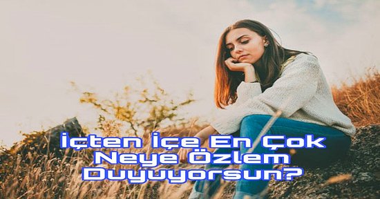 İçten İçe En Çok Neye Özlem Duyuyorsun?