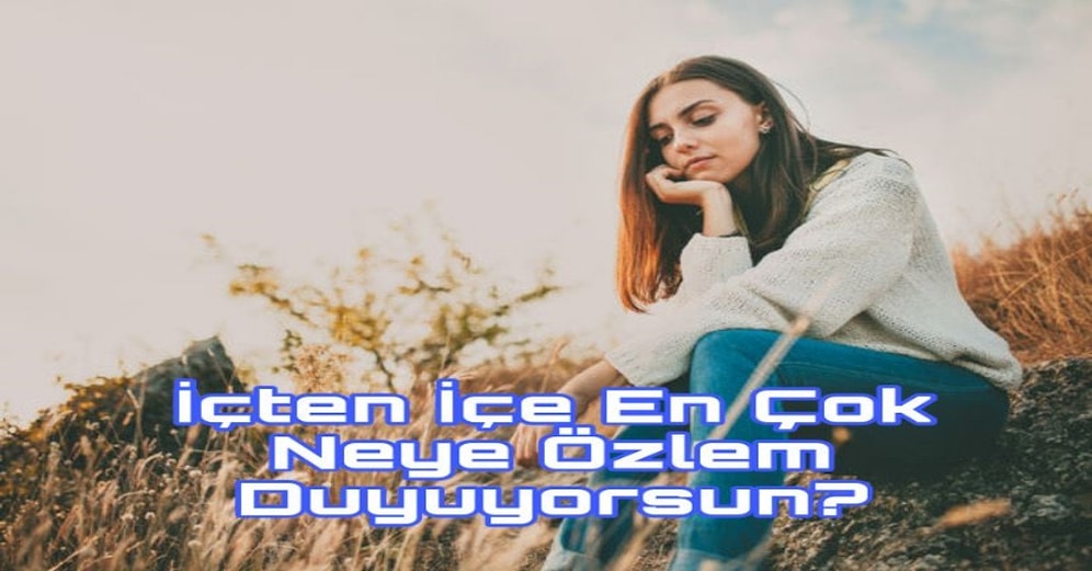 İçten İçe En Çok Neye Özlem Duyuyorsun?