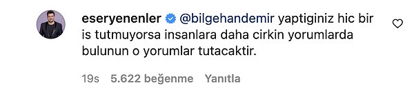 Bunu gören Eser Yenenler ise "Yaptığınız hiçbir iş tutmuyorsa insanlara daha çirkin yorumlarda bulunun, o yorumlar tutacaktır." diyerek cevap verdi.