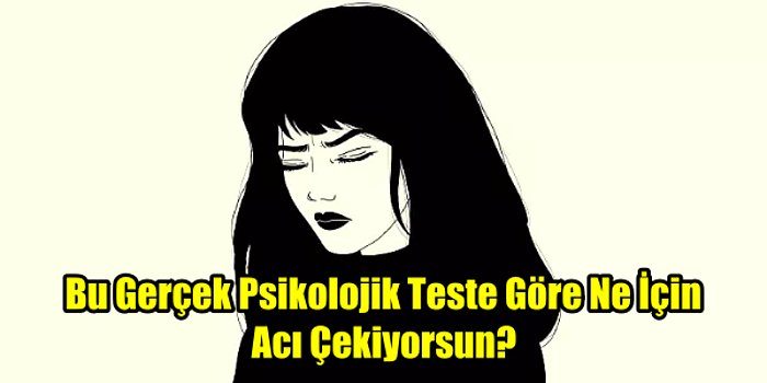 Bu Gerçek Psikolojik Teste Göre Ne İçin Acı Çekiyorsun?