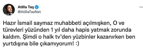 1. Atilla Taş, Twitter'da gazeteci İsmail Saymaz'a ağır eleştirilerde bulundu. Saymaz'ın gizli bir eleman olduğunu düşündüğünü belirten Taş, 'İsmail Saymaz'a sakın güvenmeyin' dedi.