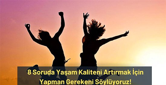 8 Soruda Yaşam Kaliteni Artırmak İçin Yapman Gerekeni Söylüyoruz!