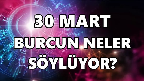 Günlük Burç Yorumuna Göre 30 Mart Çarşamba Günün Nasıl Geçecek?