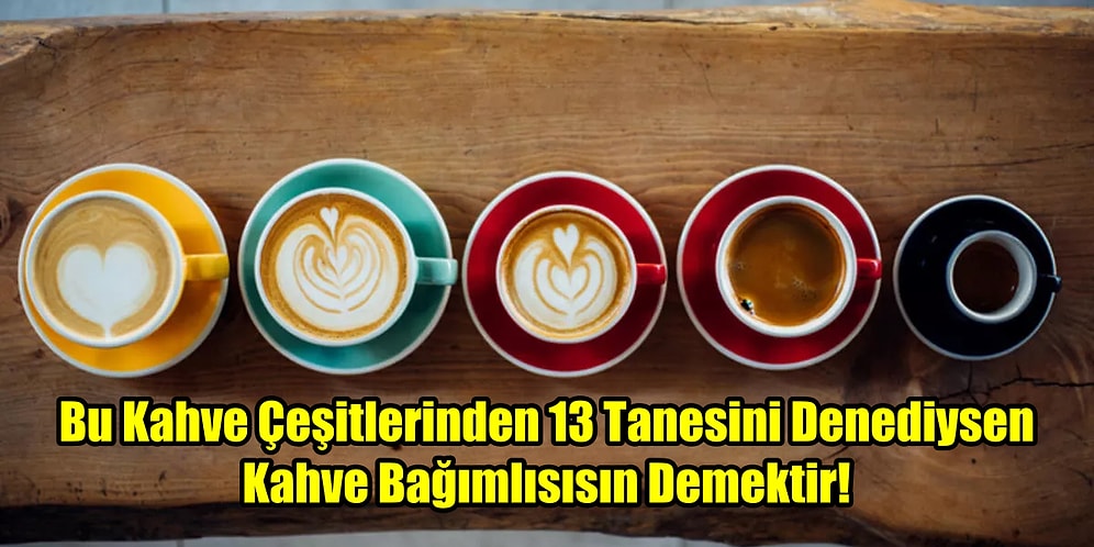 Bu Kahve Çeşitlerinden 13 Tanesini Denediysen Kahve Bağımlısısın Demektir!