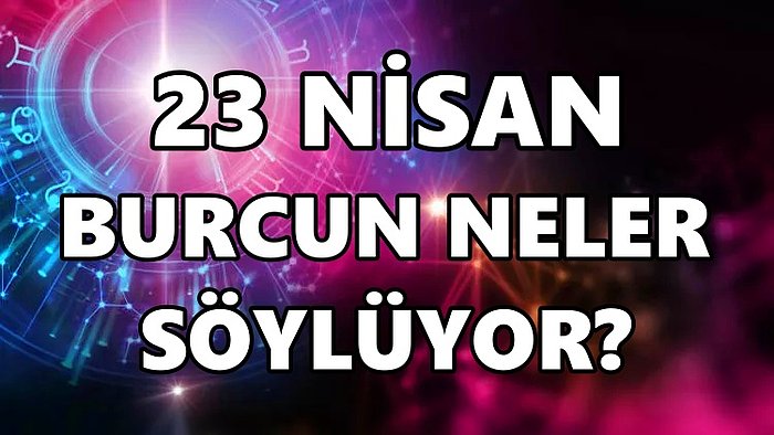 Günlük Burç Yorumuna Göre 23 Nisan Cumartesi Günün Nasıl Geçecek?