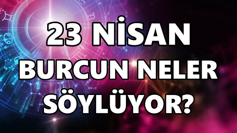 Günlük Burç Yorumuna Göre 23 Nisan Cumartesi Günün Nasıl Geçecek?