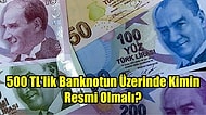 Anket Gibi Anket! 500 TL'lik Banknotun Üzerinde Kimin Resmi Yer Almalı?