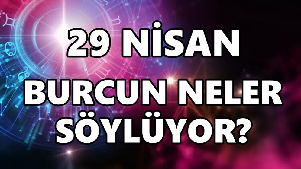 Günlük Burç Yorumuna Göre 29 Nisan Cuma Günün Nasıl Geçecek?