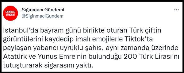TikTok'ta "@a_b_o_g_a_s_m_0" isimli profil tarafından yapılan paylaşım sosyal medyada, 'İstanbul'da bayram günü birlikte oturan Türk çiftin görüntülerini kaydedip imalı emojilerle Tiktok'ta paylaşan yabancı uyruklu şahıs, aynı zamanda üzerinde Atatürk ve Yunus Emre'nin bulunduğu 200 Türk Lirası'nı tutuşturarak sigarasını yaktı' denilerek paylaşıldı.