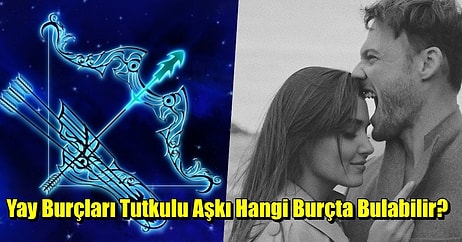 Ele Avuca Sığmayan Maceracı Yay Burçlarını Eve Bağlayacak ve Kendine Aşık Edecek Burçlar!