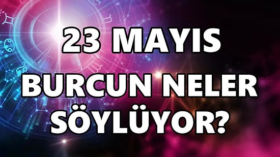 Günlük Burç Yorumuna Göre 23 Mayıs Pazartesi Günün Nasıl Geçecek?