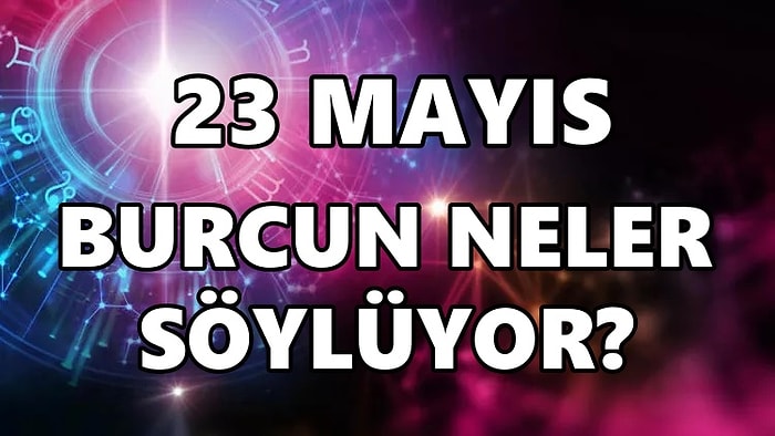 Günlük Burç Yorumuna Göre 23 Mayıs Pazartesi Günün Nasıl Geçecek?