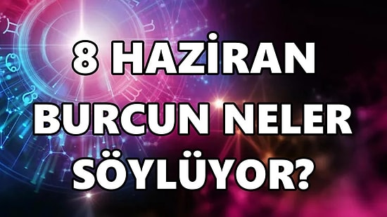 Günlük Burç Yorumuna Göre 8 Haziran Çarşamba Günün Nasıl Geçecek?