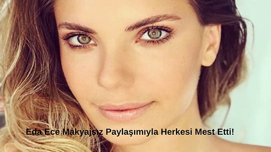 Eda Ece’den Makyajsız Paylaşım: Yasak Elma'nın Yıldız'ı Eda Ece'nin Makyajsız Hali Büyüledi!