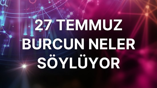 Günlük Burç Yorumuna Göre 27 Temmuz Çarşamba Günün Nasıl Geçecek?