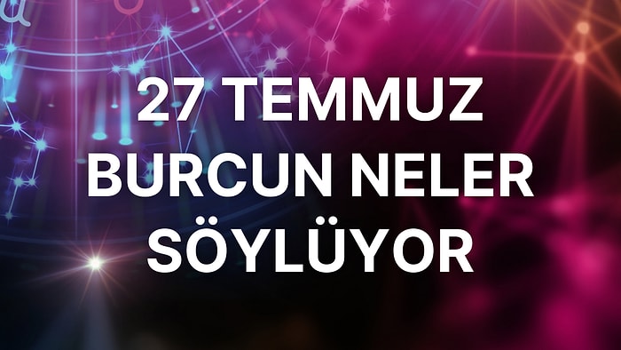 Günlük Burç Yorumuna Göre 27 Temmuz Çarşamba Günün Nasıl Geçecek?