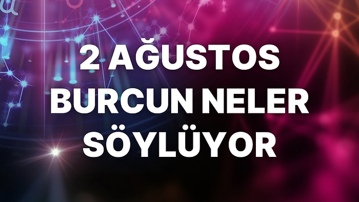 Günlük Burç Yorumuna Göre 2 Ağustos Salı Günün Nasıl Geçecek?