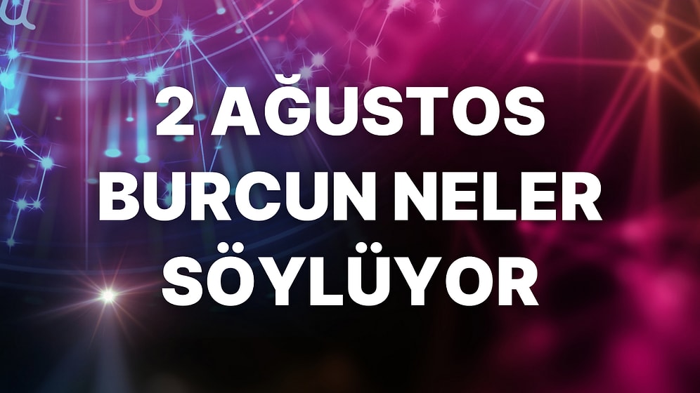 Günlük Burç Yorumuna Göre 2 Ağustos Salı Günün Nasıl Geçecek?