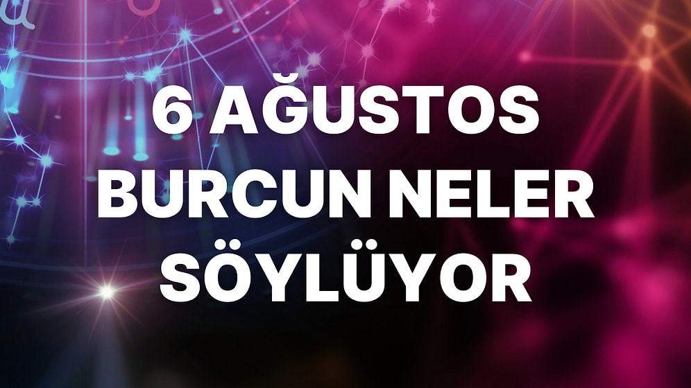 Günlük Burç Yorumuna Göre 6 Ağustos Cumartesi Günün Nasıl Geçecek?