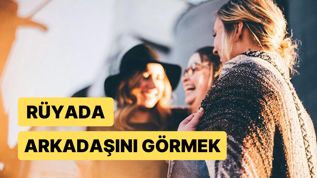 Rüyada Arkadaşını Görmek Hayalleriniz Sonunda Gerçek Olacak