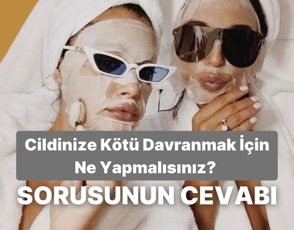 Cildine Kötü Davranmak İçin Ne Yapmalısın?