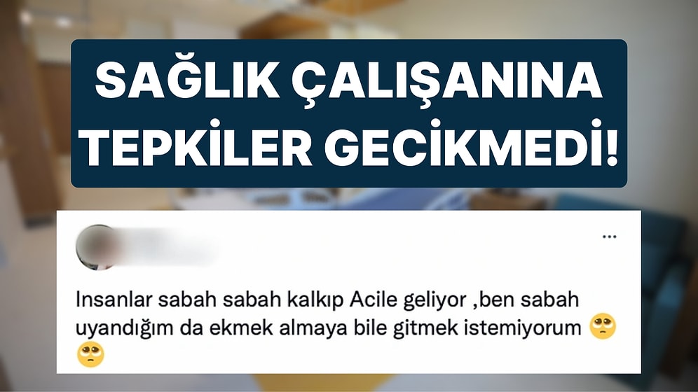 Sabah Saatlerinde Acile Giden Hastalardan Şikayetçi Olan Sağlık Çalışanının Paylaşımı Tepkilerin Odağında