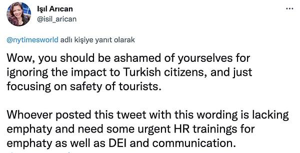 "Vay canına, Türk vatandaşları üzerindeki etkisini görmezden gelip sadece turistlerin güvenliğine odaklandığınız için kendinizden utanmalısınız.  Bu tweeti bu ifadeyle kim attıysa, empatiden yoksun ve empati ve iletişim için bazı acil eğitimlere ihtiyacı var."