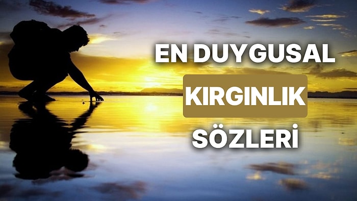 Kırgınlık Sözleri: Sevgiliye, Arkadaşa, Aileye, Anlamlı, Hislerinize Tercüman Olacak Kırgınlıkla İlgili Sözler