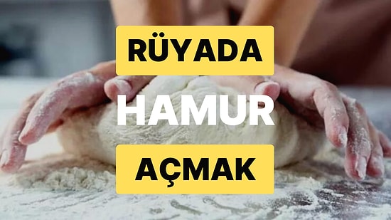 Rüyada Hamur Açmak: Hayalinizde Ne Varsa Gerçek Olacak!