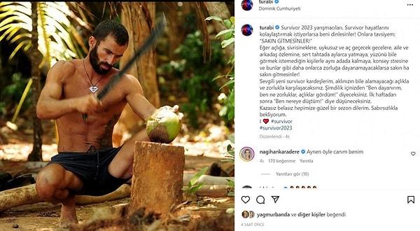 2023 Survivor yarışmacılarına tavsiyede bulunan ve oradaki zorluklardan bahsederek "Sakın gitmesinler." diyen Turabi'nin Instagram paylaşımına, eski Survivor yarışmacısı Nagihan Karadere'den de destek geldi.
