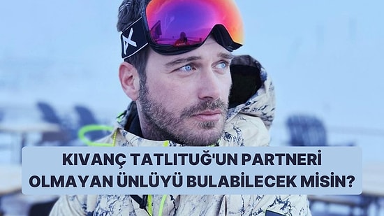 Bu Ünlülerden Hangisinin Kıvanç Tatlıtuğ ile Partner Olmadığını Bulabilecek misin?