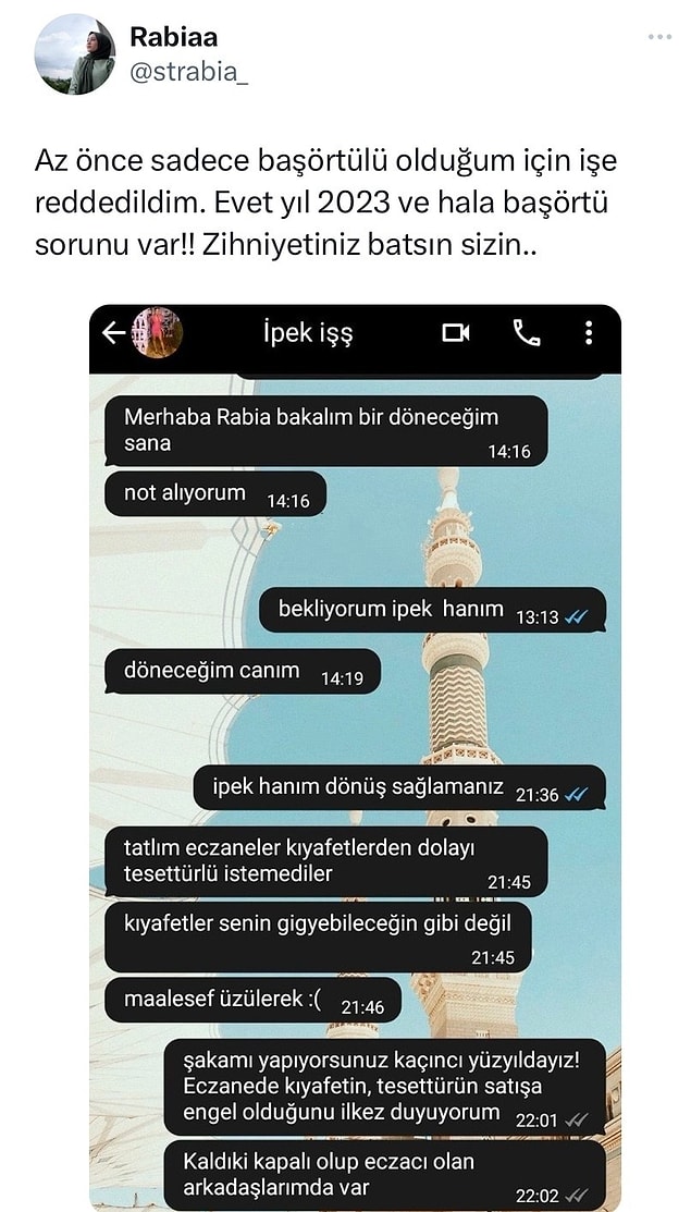 Bir Twitter kullanıcısı da başörtülü olduğu için iş başvurusu yaptığı yerden red aldığını iddia etti. Zihniyetiniz batsın sizin... diye isyan eden Rabia, WhatsApp konuşmalarını da paylaştı.