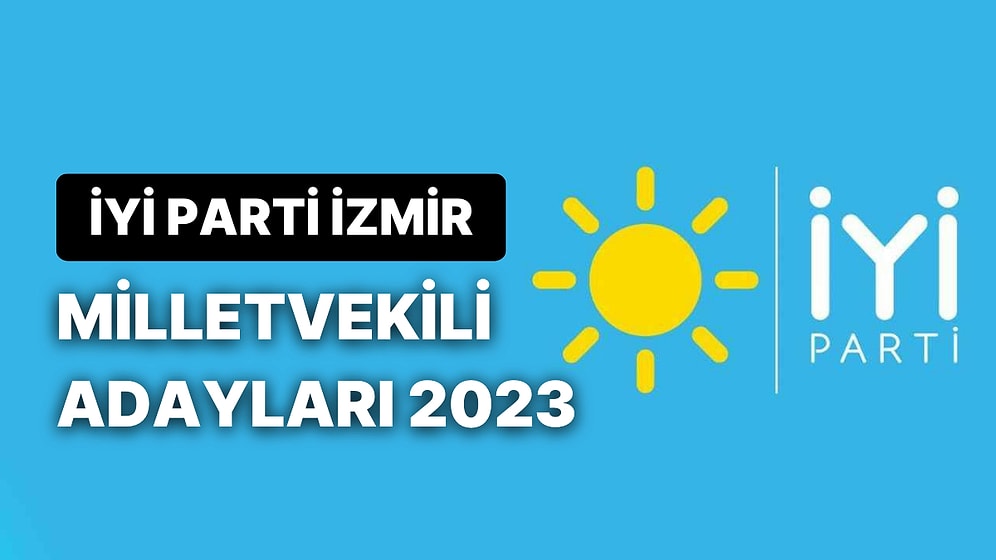 İYİ Parti İzmir Milletvekili Adayları 2023: İYİ Parti İzmir 1. ve 2. Bölge Milletvekili Adayları Kimler?