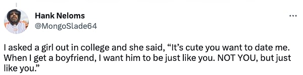 13. "Üniversitede bir kıza çıkma teklif etmiştim. Kendisi bana 'Beni beğenmiş olman çok hoş. Bir erkek arkadaşım olduğunda, tıpkı senin gibi olmasını istiyorum. SEN DEĞİL ama tıpkı senin gibi' demişti."