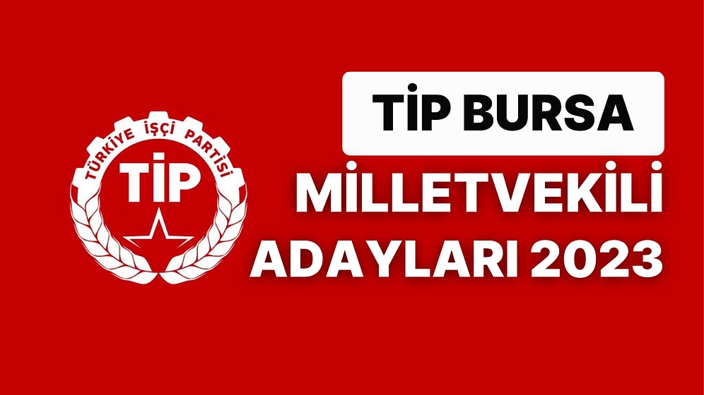 TİP Bursa Milletvekili Adayları 2023 Açıklandı: TİP Bursa 1. Bölge Milletvekili Adayları Kimdir?