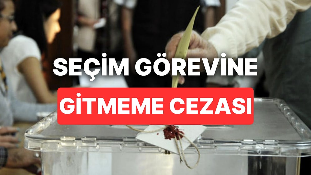 Seçim Görevine Gitmemenin Cezası Nedir, Kaç Para? Seçim Görevini İptal Etmenin Cezası Var mı?