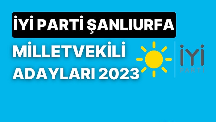 İYİ Parti Şanlıurfa Milletvekili Adayları 2023: İYİ Parti Şanlıurfa Milletvekili Adayları Kimdir?