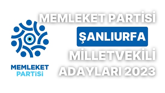 Memleket Partisi Şanlıurfa Milletvekili Adayları 2023: MP Şanlıurfa Milletvekili Adayları Kimdir?