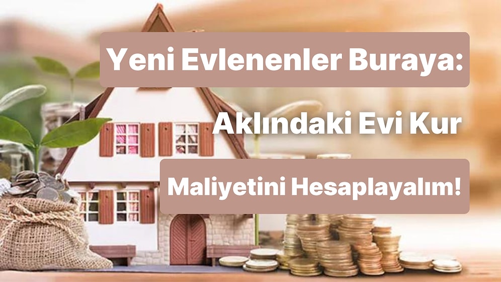 Yeni Evlenenler Buraya: Aklındaki Evi Kur, Maliyetini Hesaplayalım!