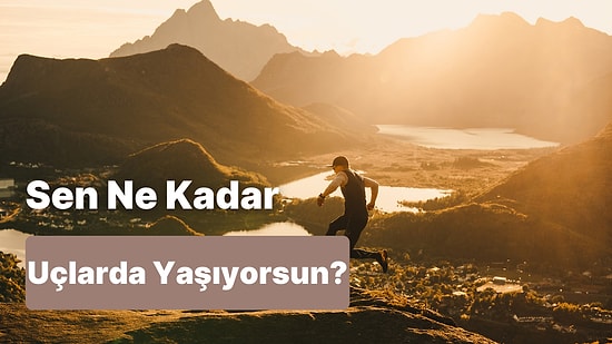 Sen Ne Kadar Uçlarda Yaşıyorsun?
