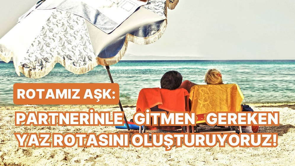 Rotamız Aşk: Partnerinle Gitmen Gereken Yaz Rotasını Oluşturuyoruz!