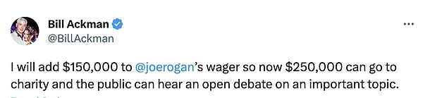 Bill Ackman ise bahsi yükselterek “Joe’nun iddiasına 150 bin dolar ekleyeceğim, böylece şimdi 250 bin dolarlık bir para hayır kurumuna gitmiş olacak. Ayrıca bu vesileyle, halk önemli bir konu hakkında açık bir tartışmayı izleyebilecek.” açıklamasında bulundu.