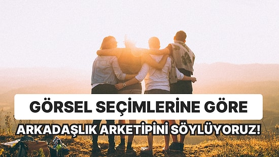 Görsel Seçimlerine Göre Arkadaşlık Arketipini Söylüyoruz!