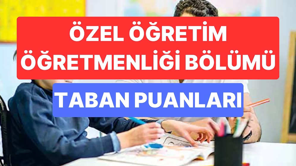 Özel Eğitim Öğretmenliği Taban Puanları ve Başarı Sıralamaları 2023: Özel Eğitim Öğretmenliği Taban Puanı