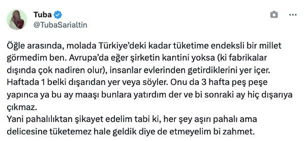 "Öğle arasında, molada Türkiye’deki kadar tüketime endeksli bir millet görmedim ben. Yani pahalılıktan şikayet edelim tabi ki, her şey aşırı pahalı ama delicesine tüketemez hale geldik diye de etmeyelim bi zahmet."