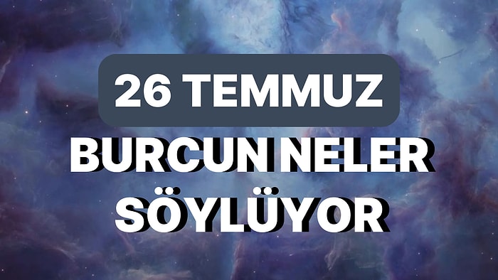 Günlük Burç Yorumuna Göre 26 Temmuz Çarşamba Günün Nasıl Geçecek?