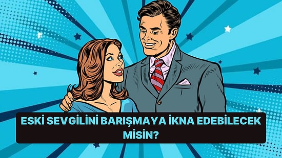 Eski Sevgilini Barışmaya İkna Edebilecek misin?