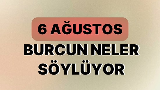 Günlük Burç Yorumuna Göre 6 Ağustos Pazar Günün Nasıl Geçecek?