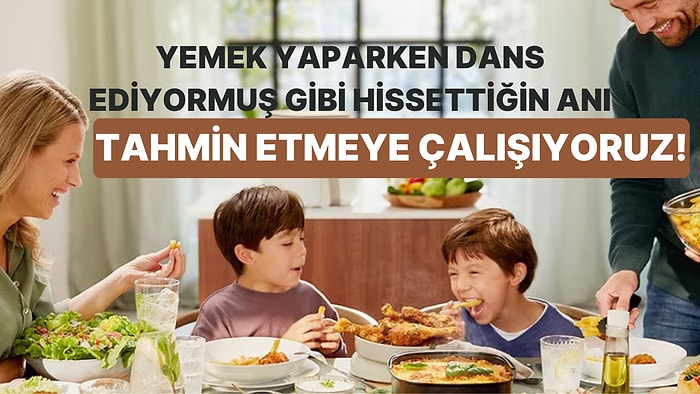 Yemek Yaparken Dans Ediyormuş Gibi Hissettiğin Anı Tahmin Etmeye Çalışıyoruz!